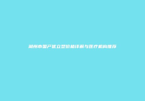湖州市国产优立塑价格详解与医疗机构推荐