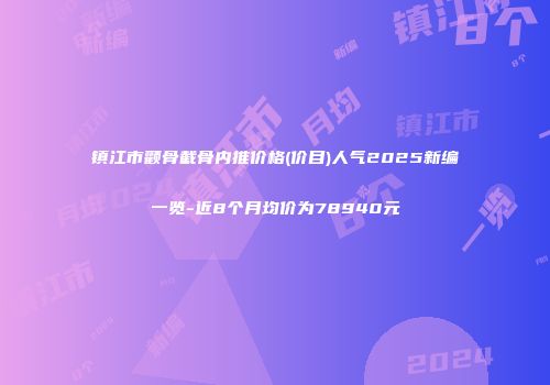 镇江市颧骨截骨内推价格(价目)人气2025新编一览-近8个月均价为78940元