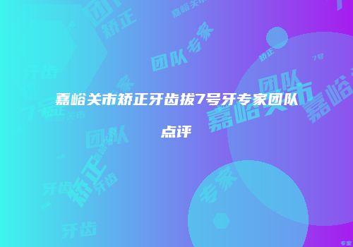 嘉峪关市矫正牙齿拔7号牙专家团队点评