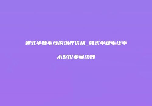韩式半睫毛线的治疗价格_韩式半睫毛线手术整形要多少钱