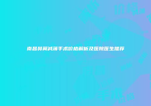 南昌鼻翼减薄手术价格解析及医院医生推荐