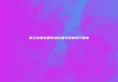镇江按摩去眼袋术价格与按摩技巧解析