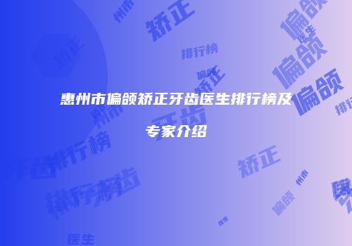 惠州市偏颌矫正牙齿医生排行榜及专家介绍