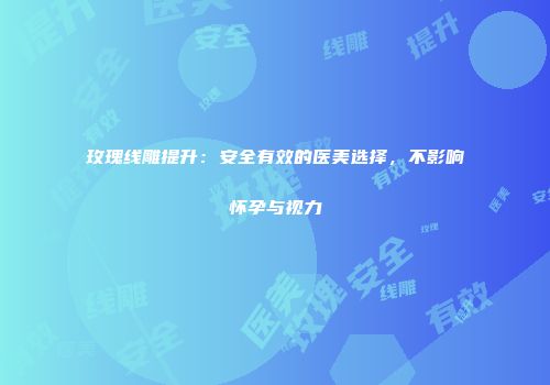 玫瑰线雕提升：安全有效的医美选择，不影响怀孕与视力