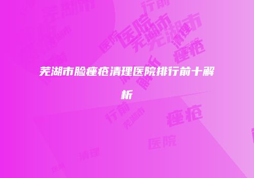 芜湖市脸痤疮清理医院排行前十解析