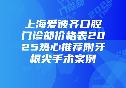 上海爱彼齐口腔门诊部价格表2025热心推荐附牙根尖手术案例
