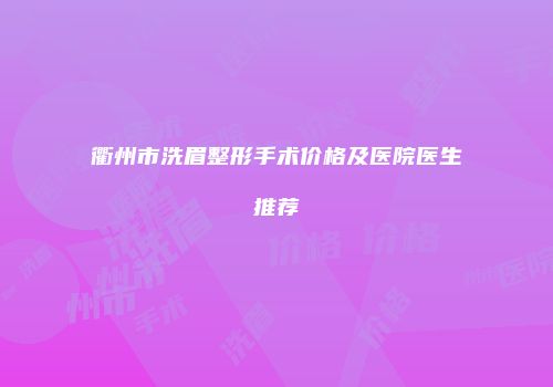 衢州市洗眉整形手术价格及医院医生推荐