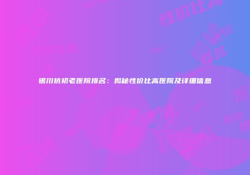 银川抗初老医院排名：揭秘性价比高医院及详细信息
