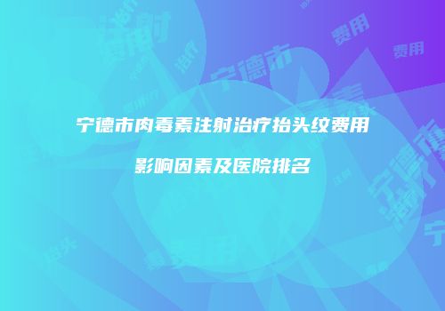 宁德市肉毒素注射治疗抬头纹费用影响因素及医院排名