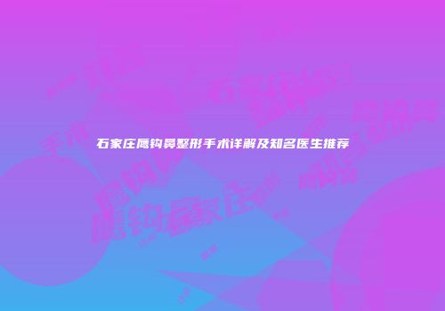 石家庄鹰钩鼻整形手术详解及知名医生推荐