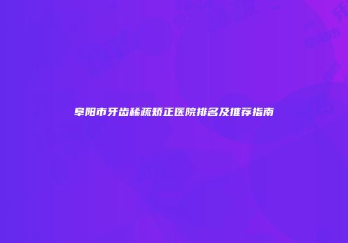 阜阳市牙齿稀疏矫正医院排名及推荐指南