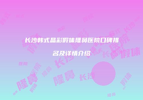 长沙韩式晶彩假体隆鼻医院口碑排名及详情介绍