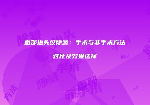 面部抬头纹除皱：手术与非手术方法对比及效果选择