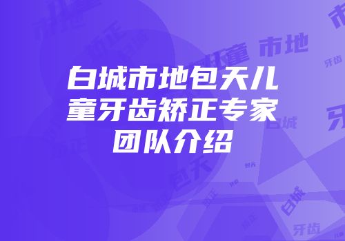白城市地包天儿童牙齿矫正专家团队介绍
