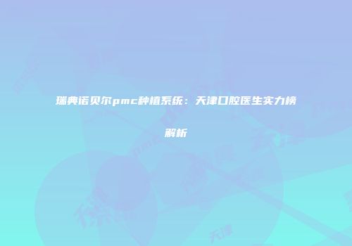瑞典诺贝尔pmc种植系统：天津口腔医生实力榜解析