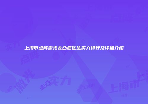 上海市点阵激光去凸疤医生实力排行及详细介绍