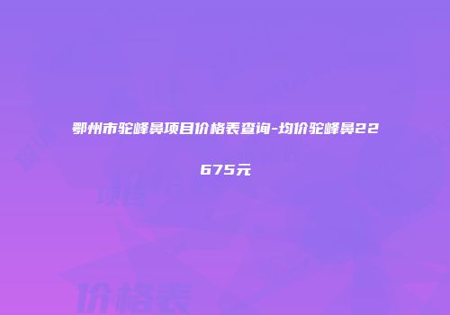 鄂州市驼峰鼻项目价格表查询-均价驼峰鼻22675元