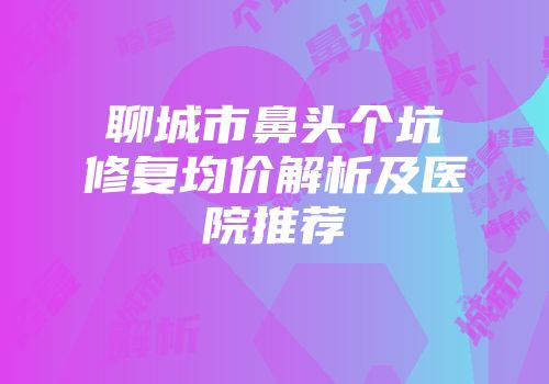 聊城市鼻头个坑修复均价解析及医院推荐