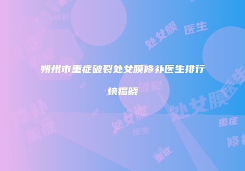 朔州市重症破裂处女膜修补医生排行榜揭晓