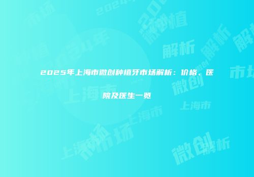 2025年上海市微创种植牙市场解析：价格、医院及医生一览