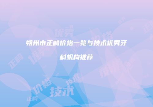朔州市正畸价格一览与技术优秀牙科机构推荐
