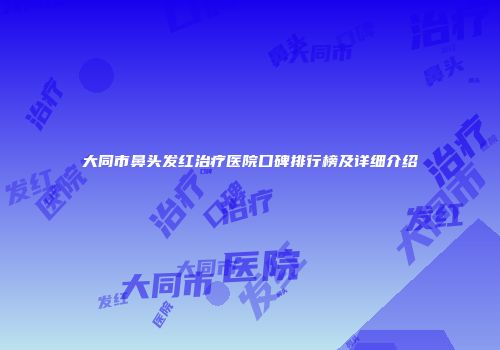 大同市鼻头发红治疗医院口碑排行榜及详细介绍