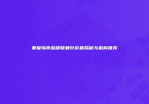 秦皇岛市脸部除皱针价格揭秘与机构推荐