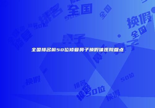 全国排名前50位修复鼻子换假体医院盘点