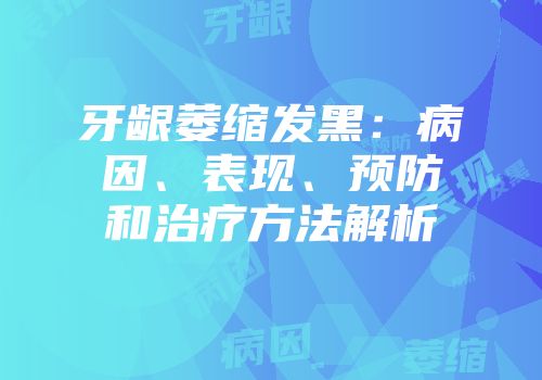 牙龈萎缩发黑：病因、表现、预防和治疗方法解析