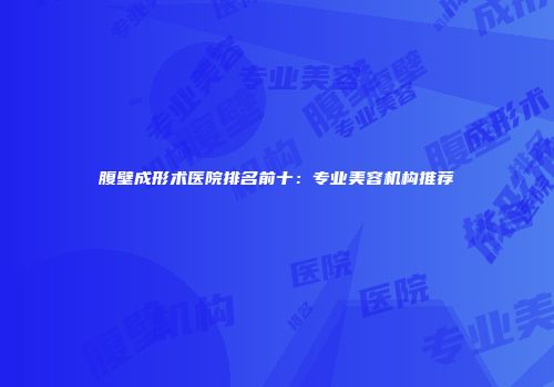 腹壁成形术医院排名前十：专业美容机构推荐