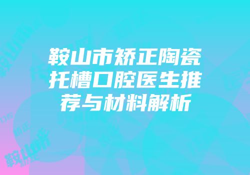鞍山市矫正陶瓷托槽口腔医生推荐与材料解析