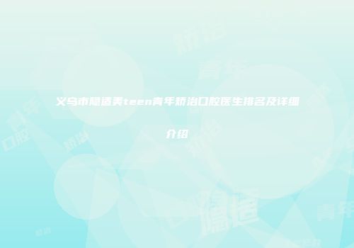 义乌市隐适美teen青年矫治口腔医生排名及详细介绍