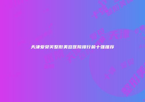 天津爱贝芙整形美容医院排行前十强推荐