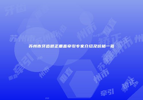 苏州市牙齿矫正垂直牵引专家介绍及价格一览