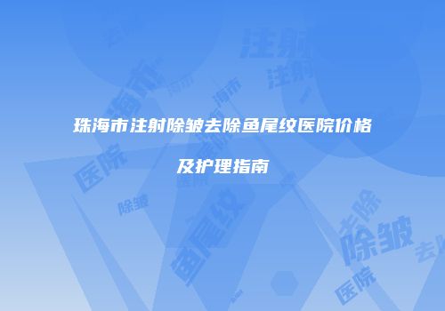 珠海市注射除皱去除鱼尾纹医院价格及护理指南