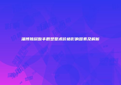 淄博玻尿酸丰唇塑型术价格影响因素及解析