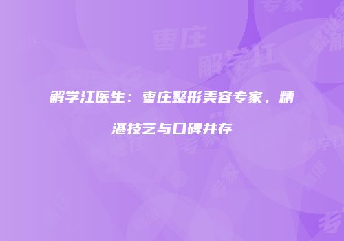 解学江医生：枣庄整形美容专家，精湛技艺与口碑并存