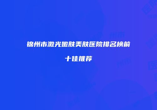 锦州市激光嫩肤美肤医院排名榜前十佳推荐