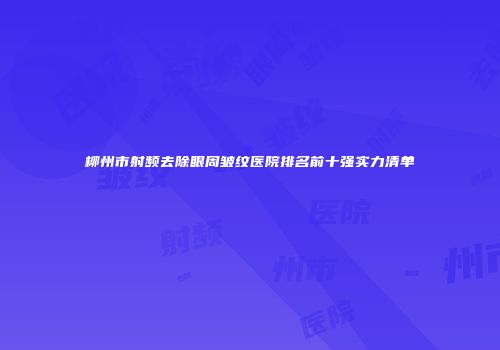 柳州市射频去除眼周皱纹医院排名前十强实力清单