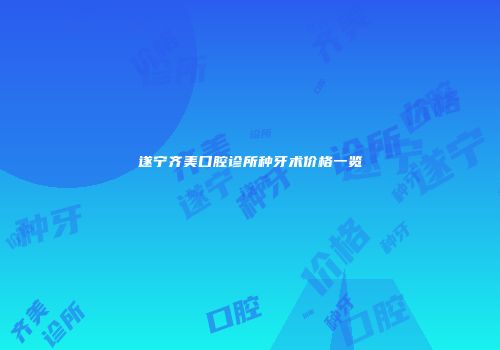 遂宁齐美口腔诊所种牙术价格一览