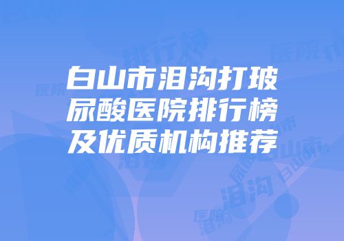 白山市泪沟打玻尿酸医院排行榜及优质机构推荐