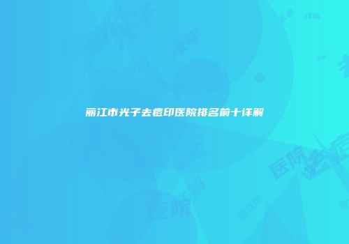 丽江市光子去痘印医院排名前十详解