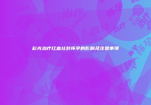 彩光治疗红血丝对怀孕的影响及注意事项
