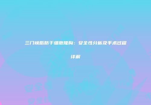 三门峡脂肪干细胞隆胸：安全性分析及手术过程详解