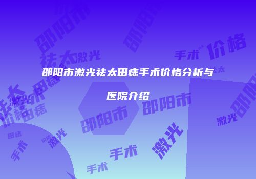 邵阳市激光祛太田痣手术价格分析与医院介绍