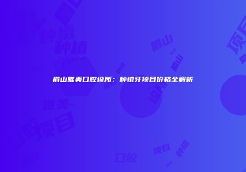 眉山唯美口腔诊所：种植牙项目价格全解析
