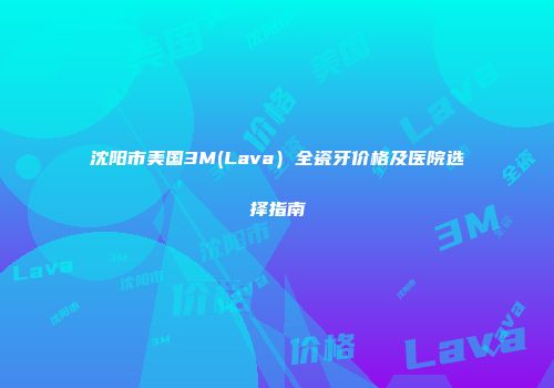 沈阳市美国3M(Lava）全瓷牙价格及医院选择指南