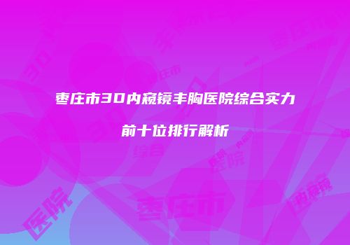枣庄市3D内窥镜丰胸医院综合实力前十位排行解析