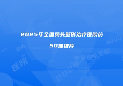 2025年全国鼻头整形治疗医院前50佳推荐