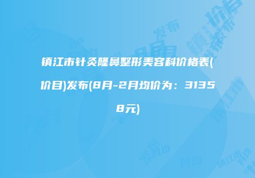 镇江市针灸隆鼻整形美容科价格表(价目)发布(8月-2月均价为：31358元)